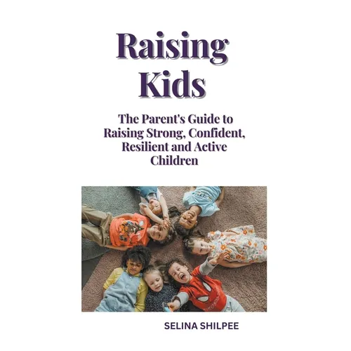 Raising Kids: The Parent's Guide to Raising Strong, Confident, Resilient and Active Children - Paperback