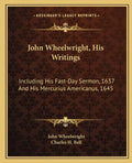 John Wheelwright, His Writings: Including His Fast-Day Sermon, 1637 and His Mercurius Americanus, 1645 - Paperback