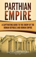 Parthian Empire: A Captivating Guide to the Enemy of the Roman Republic and Roman Empire - Hardcover