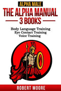 Alpha Male: The Alpha Manual - 3 Books: Body Language Training, Eye Contact Training & Voice Training - Paperback