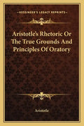 Aristotle's Rhetoric or the True Grounds and Principles of Oratory - Paperback