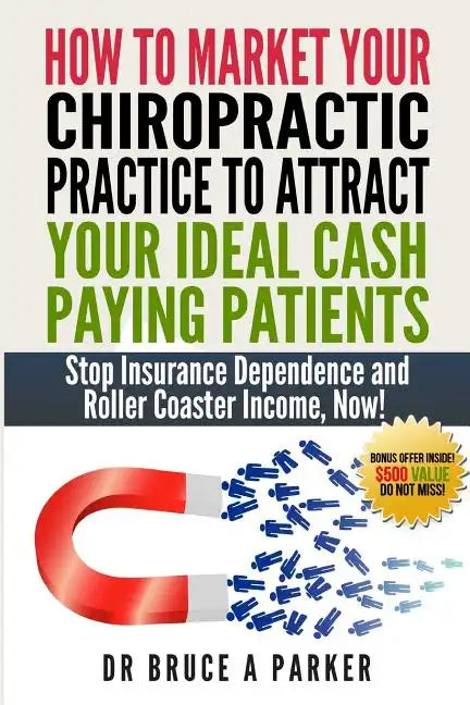How To Market Your Chiropractic Practice To Attract Your Ideal Cash Paying Patients: Stop Insurance Dependence and Roller Coaster Income Now - Paperback
