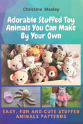 Adorable Stuffed Toy Animals You Can Make By Your Own: Easy, Fun and Cute Stuffed Animals Patterns - Paperback