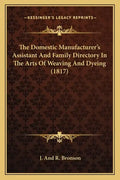The Domestic Manufacturer's Assistant and Family Directory in the Arts of Weaving and Dyeing (1817) - Paperback