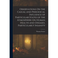Observations On the Casual and Periodical Influence of Particular States of the Atmosphere On Human Health and Diseases, Particularly Insanity - Paperback