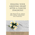 Healing Your Grieving Heart After a Cancer Diagnosis: 100 Practical Ideas for Coping, Surviving, and Thriving - Paperback