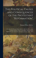 The Political Causes and Consequences of the Protestant "reformation": A Lecture. By Thomas Darcy McGee. (Pub. by Order of the Catholic Institute of N - Hardcover