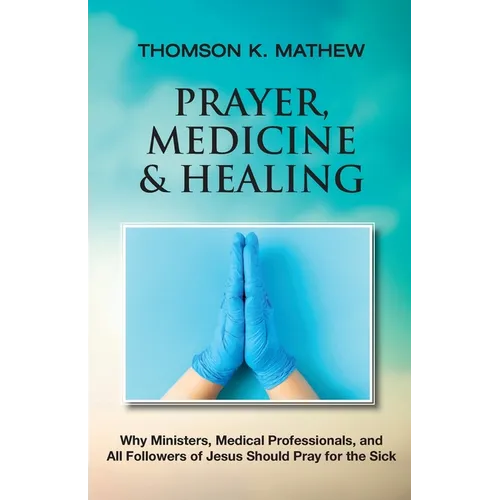 Prayer, Medicine & Healing: Why Ministers, Medical Professionals, and All Followers of Jesus Should Pray for the Sick - Paperback