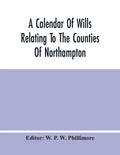 A Calendar Of Wills Relating To The Counties Of Northampton And Rutland Proved In The Court Of The Archdeacon Of Northampton, 1510 To 1652 - Paperback
