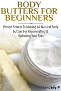 Body Butters For Beginners: Proven Secrets To Making All Natural Body Butters For Rejuvenating And Hydrating Your Skin - Paperback