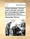 Three Treatises. on the Brain, the Eye, and the Ear. Illustrated by Tables. by Alexander Monro, ... - Paperback