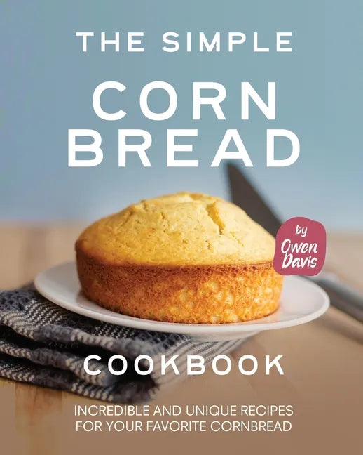 The Simple Cornbread Cookbook: Incredible and Unique Recipes for Your Favorite Cornbread - Paperback