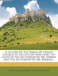 A History of the Parish of Trinity Church in the City of New York: The Close of the Rectorship of Dr. Hobart and the Rectorship of Dr. Berrian... - Paperback