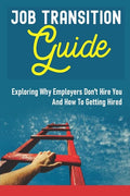 Job Transition Guide: Exploring Why Employers Don't Hire You And How To Getting Hired.: Get Hired - Paperback
