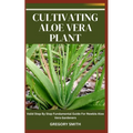 Cultivating Aloe Vera Plant: Valid Step By Step Fundamental Guide For Newbie Aloe Vera Gardeners - Paperback