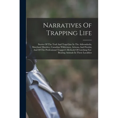 Narratives Of Trapping Life; Stories Of The Trail And Trap-line In The Adirondacks, Maryland Marshes, Canadian Wilderness, Arizona And Florida; And Of - Paperback