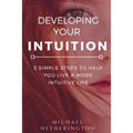 Developing Your Intuition: 5 Simple Steps To Help You Live a More Intuitive Life - Paperback