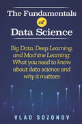 The Fundamentals of Data Science: Big Data, Deep Learning, and Machine Learning: What you need to know about data science and why it matters - Paperback