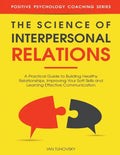 The Science of Interpersonal Relations: A Practical Guide to Building Healthy Relationships, Improving Your Soft Skills and Learning Effective Communi - Paperback