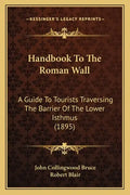Handbook to the Roman Wall: A Guide to Tourists Traversing the Barrier of the Lower Isthmus (1895) - Paperback