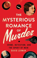 The Mysterious Romance of Murder: Crime, Detection, and the Spirit of Noir - Hardcover