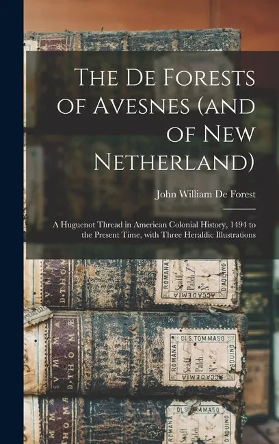 The De Forests of Avesnes (and of New Netherland): a Huguenot Thread in American Colonial History, 1494 to the Present Time, With Three Heraldic Illus - Hardcover