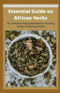 Essential Guide on African Herbs: The Complete Healing Remedies for Immunity, Vitality, and Optimal Health - Paperback