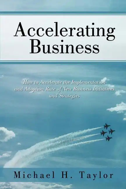 Accelerating Business: How to Accelerate the Implementation and Adoption Rate of New Business Initiatives and Strategies - Paperback