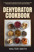 Dehydrator Cookbook: A collection of recipes on how to dehydrate and preserve vegetables, fruit, meat and more - Paperback