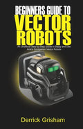 Beginners Guide to Anki Vector Robots: An Unofficial Step-By-Step Guide to Setup and Use Anki's Companion Vector Robots - Paperback