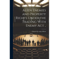 Alien Enemies and Property Rights Under the Trading With Enemy act .. - Paperback