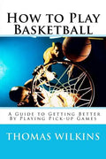 How to Play Basketball: A Guide to Getting Better By Playing Pick-up Games - Paperback