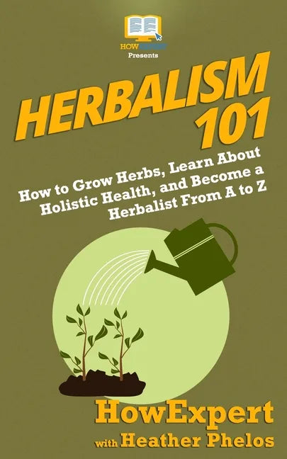 Herbalism 101: How to Grow Herbs, Learn About Holistic Health, and Become a Herbalist From A to Z - Paperback