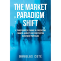 The Market Paradigm Shift: A Transformative Change in Forecasting Financial Markets and Constructing Investment Portfolios - Paperback