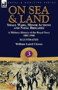 On Sea & Land: Small Wars, Minor Actions and Naval Brigades-A Military History of the Royal Navy Volume 3 1881-1900 - Paperback