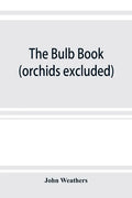 The bulb book; or, Bulbous and tuberous plants for the open air, stove, and greenhouse, containing particulars as to descriptions, culture, propagatio - Paperback