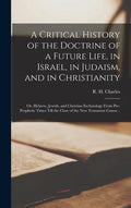 A Critical History of the Doctrine of a Future Life, in Israel, in Judaism, and in Christianity; or, Hebrew, Jewish, and Christian Eschatology From Pr - Hardcover