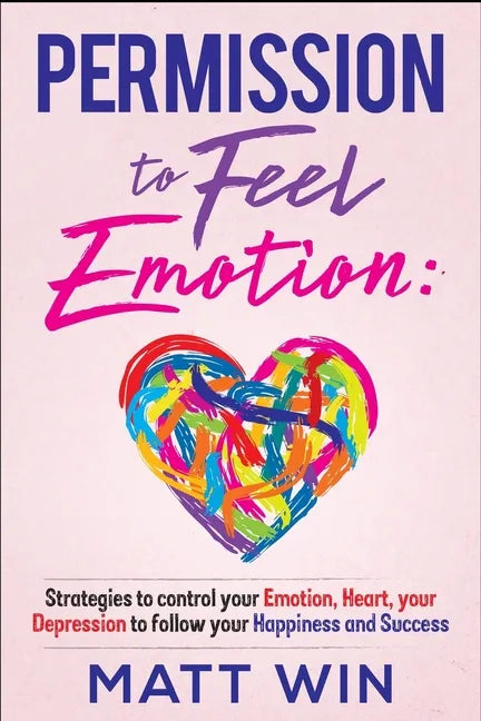 Permission to Feel Emotion: Strategies to Control Your Emotion, Heart, Your Depression to Follow Your Happiness and Success - Paperback