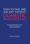 How to Find, Hire and Keep the Right Domestic Professionals: The Household Employer's Guide to Hiring Great Employees Who Will Stay for Years - Hardcover