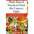 Plant Based Foods to Fuel the Cancer Fight: 130 Anti-Inflammatory, Immunity-Boosting Recipes Packed with Organic Fruits, Vegetables, Legumes, and Phyt - Paperback