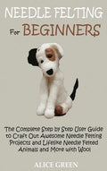 Needle Felting for Beginners: The Complete Step by Step User Guide to Craft Out Awesome Needle Felting Projects and Lifelike Needle Felted Animals a - Hardcover