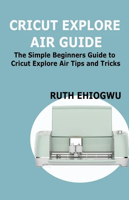 Cricut Explore Air User Guide: A User Guide To Master The 2021 Cricut Explore Air To Become A Pro - Paperback