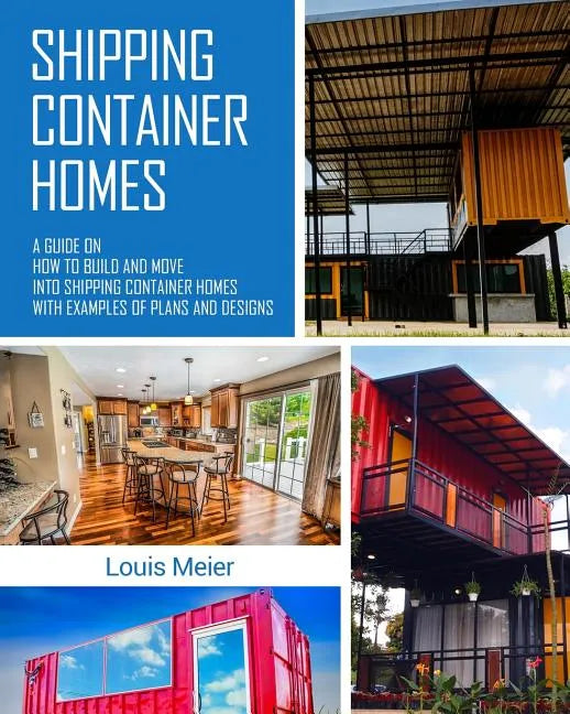 Shipping Container Homes: A Guide on How to Build and Move into Shipping Container Homes with Examples of Plans and Designs - Paperback