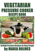 Vegetarian Pressure Cooker Recipe Book: 50 High Pressure Recipes for Busy People - Paperback