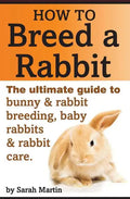 How to Breed a Rabbit: The Ultimate Guide to Bunny and Rabbit Breeding, Baby Rabbits and Rabbit Care - Paperback