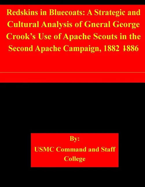 Redskins in Bluecoats: A Strategic and Cultural Analysis of Gneral George Crook's Use of Apache Scouts in the Second Apache Campaign, 1882-18 - Paperback