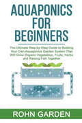 Aquaponics for Beginners: The Ultimate Step-by-Step Guide to Building Your Own Aquaponics Garden System That Will Grow Organic Vegetables, Fruit - Paperback