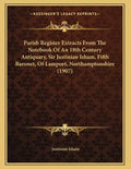 Parish Register Extracts From The Notebook Of An 18th Century Antiquary, Sir Justinian Isham, Fifth Baronet, Of Lamport, Northamptonshire (1907) - Paperback