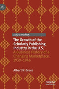 The Growth of the Scholarly Publishing Industry in the U.S.: A Business History of a Changing Marketplace, 1939-1946 - Hardcover