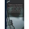 Formulae for Making Tinctures, Infusions, Syrups, Wines, Mixtures, Pills, &c., Simple and Compound, From the Fluid & Solid Extracts - Paperback